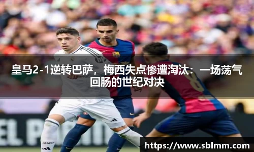 皇马2-1逆转巴萨，梅西失点惨遭淘汰：一场荡气回肠的世纪对决
